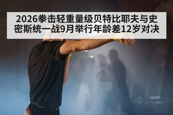 2026拳击轻重量级贝特比耶夫与史密斯统一战9月举行年龄差12岁对决