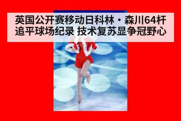 英国公开赛移动日科林·森川64杆追平球场纪录 技术复苏显争冠野心